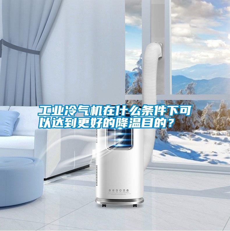 工業(yè)冷氣機(jī)在什么條件下可以達(dá)到更好的降溫目的？