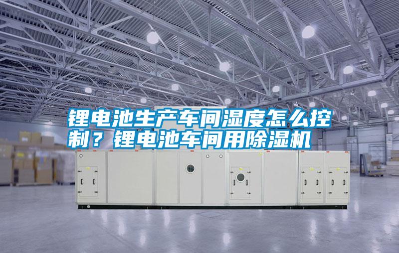 鋰電池生產車間濕度怎么控制？鋰電池車間用除濕機