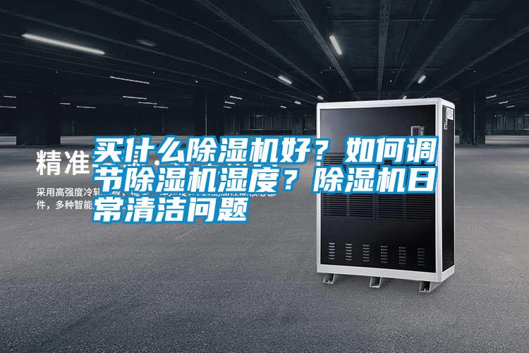 買什么除濕機好?如何調節除濕機濕度?除濕機日常清潔問題