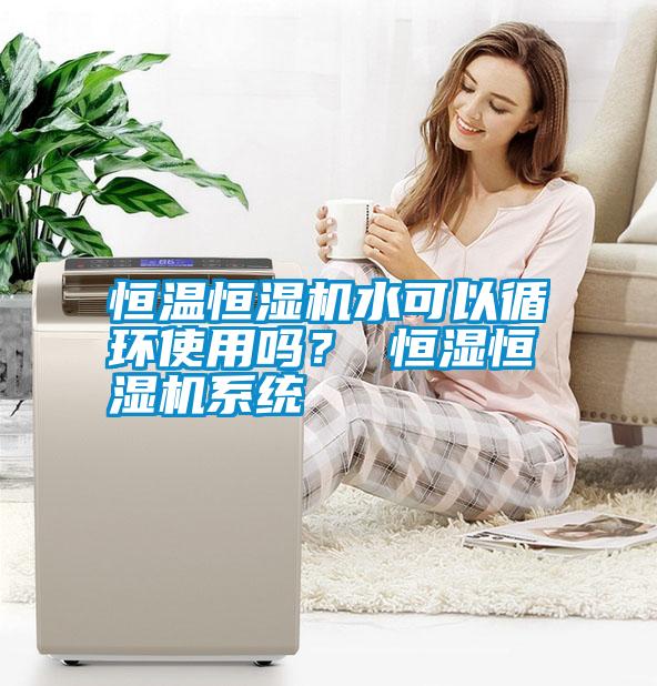 恒溫恒濕機(jī)水可以循環(huán)使用嗎？ 恒濕恒濕機(jī)系統(tǒng)