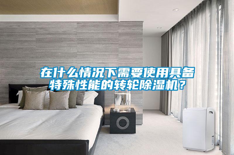 在什么情況下需要使用具備特殊性能的轉輪除濕機？