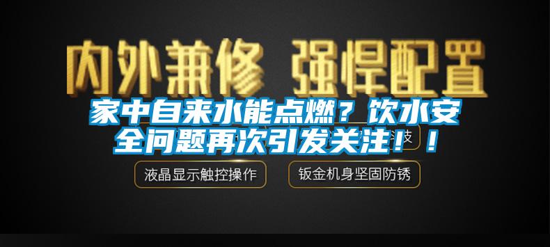 家中自來水能點燃？飲水安全問題再次引發關注！！