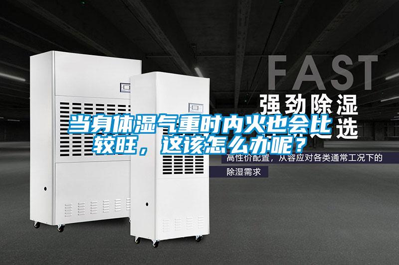 當身體濕氣重時內(nèi)火也會比較旺，這該怎么辦呢？