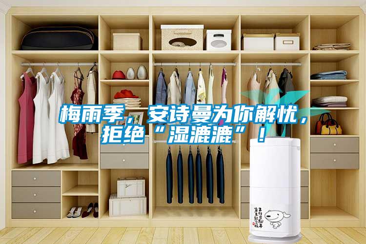 梅雨季，安詩曼為你解憂，拒絕“濕漉漉”！