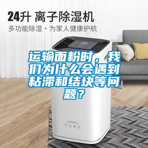 運輸面粉時，我們為什么會遇到粘滯和結塊等問題？