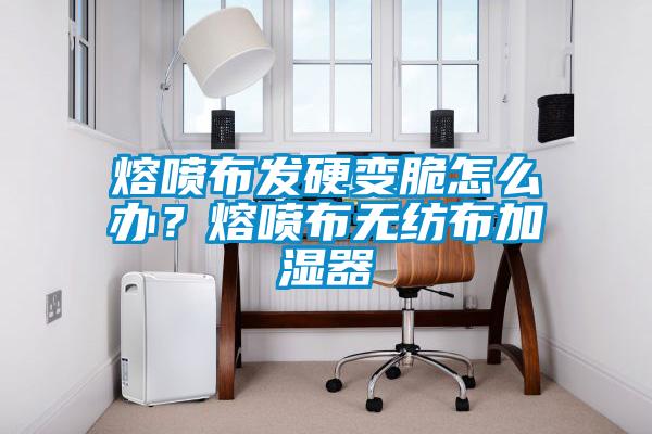 熔噴布發硬變脆怎么辦？熔噴布無紡布加濕器