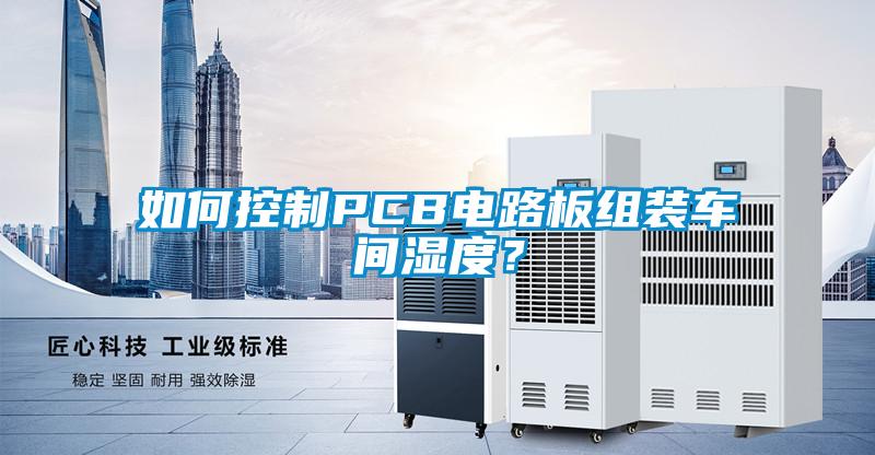 如何控制PCB電路板組裝車(chē)間濕度？