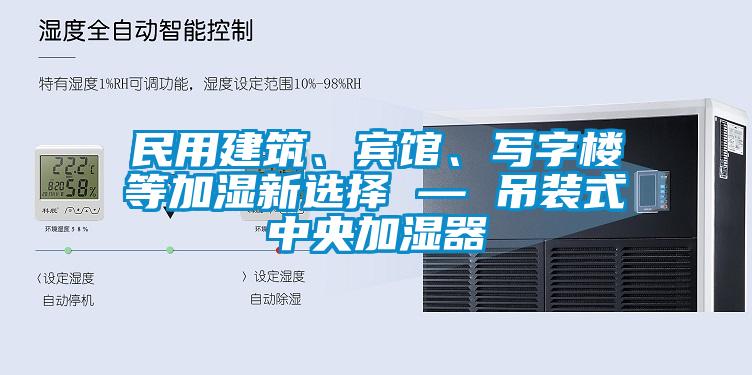 民用建筑、賓館、寫字樓等加濕新選擇 — 吊裝式中央加濕器