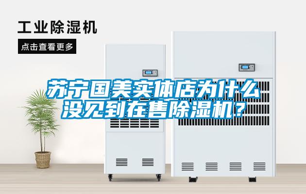 蘇寧國(guó)美實(shí)體店為什么沒(méi)見(jiàn)到在售除濕機(jī)？