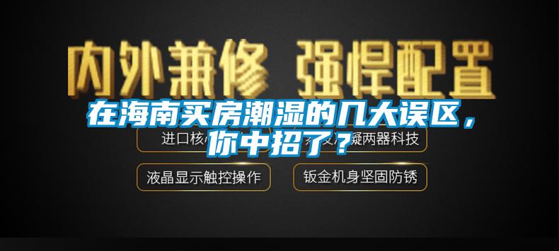在海南買房潮濕的幾大誤區(qū)，你中招了？