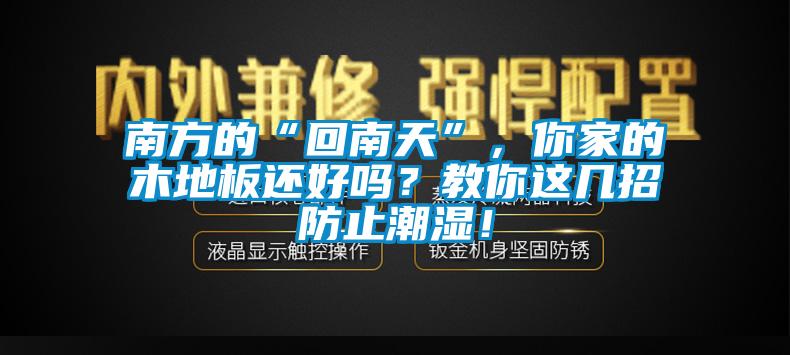 南方的“回南天”，你家的木地板還好嗎？教你這幾招防止潮濕！