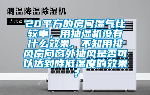 20平方的房間濕氣比較重，用抽濕機(jī)沒有什么效果，不知用排風(fēng)扇向窗外抽風(fēng)是否可以達(dá)到降低濕度的效果？