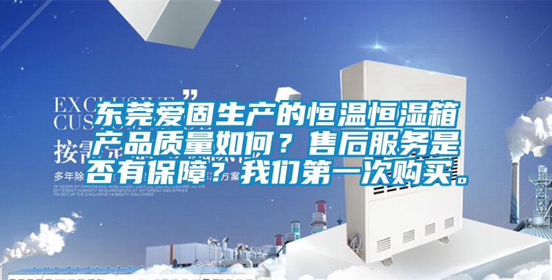 東莞愛固生產(chǎn)的恒溫恒濕箱產(chǎn)品質(zhì)量如何？售后服務(wù)是否有保障？我們第一次購(gòu)買。