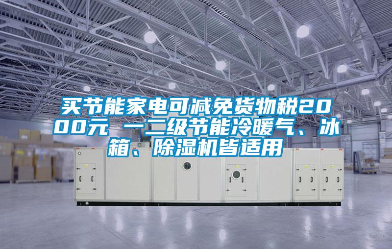買節(jié)能家電可減免貨物稅2000元 一二級節(jié)能冷暖氣、冰箱、除濕機皆適用