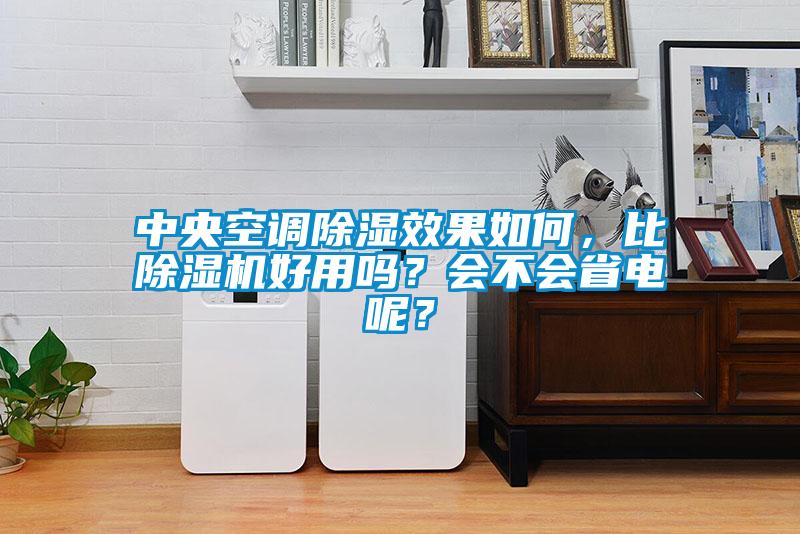 中央空調除濕效果如何，比除濕機好用嗎？會不會省電呢？