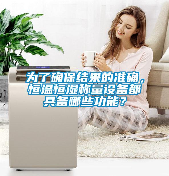 為了確保結(jié)果的準(zhǔn)確，恒溫恒濕稱量設(shè)備都具備哪些功能？