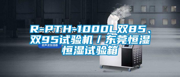 R-PTH-1000L雙85、雙95試驗機(jī)／東莞恒濕恒濕試驗箱