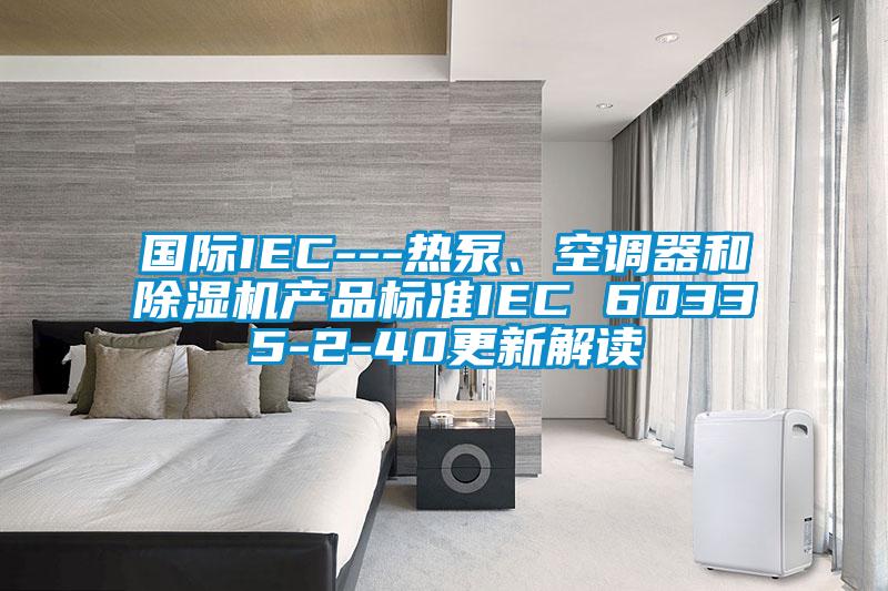 國際IEC---熱泵、空調(diào)器和除濕機產(chǎn)品標(biāo)準(zhǔn)IEC 60335-2-40更新解讀