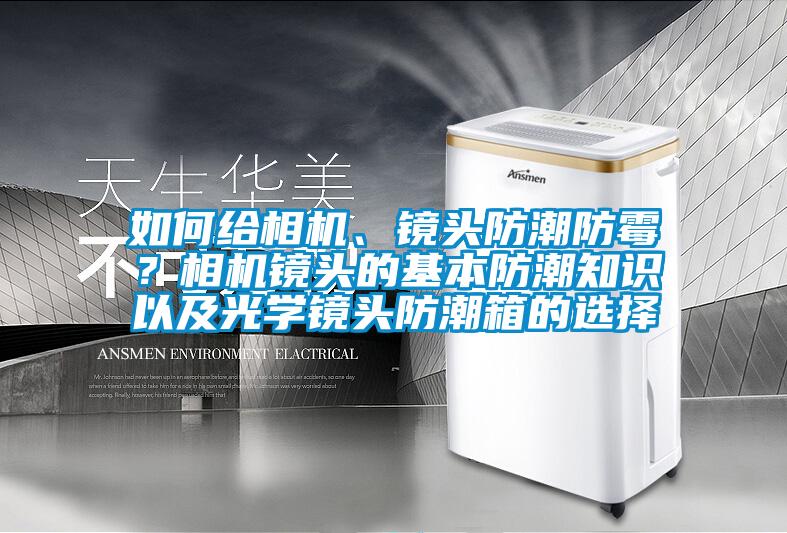 如何給相機(jī)、鏡頭防潮防霉？相機(jī)鏡頭的基本防潮知識以及光學(xué)鏡頭防潮箱的選擇