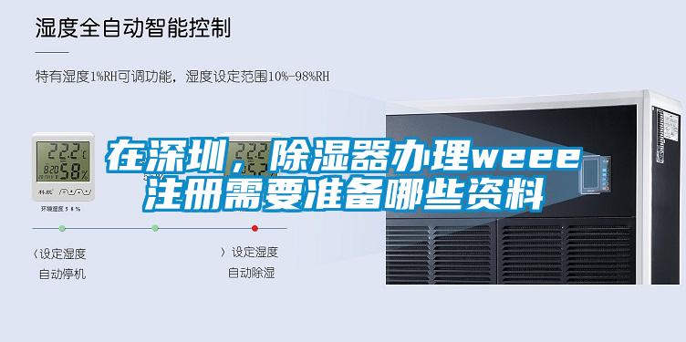 在深圳，除濕器辦理weee注冊(cè)需要準(zhǔn)備哪些資料