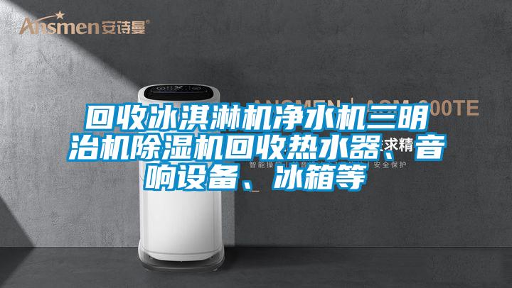 回收冰淇淋機凈水機三明治機除濕機回收熱水器、音響設(shè)備、冰箱等