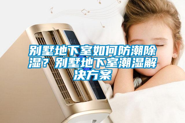 別墅地下室如何防潮除濕？別墅地下室潮濕解決方案