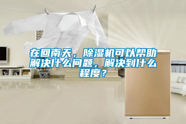 在回南天，除濕機(jī)可以幫助解決什么問題，解決到什么程度？