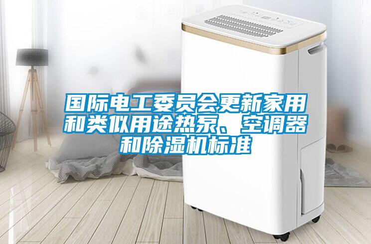 國際電工委員會(huì)更新家用和類似用途熱泵、空調(diào)器和除濕機(jī)標(biāo)準(zhǔn)
