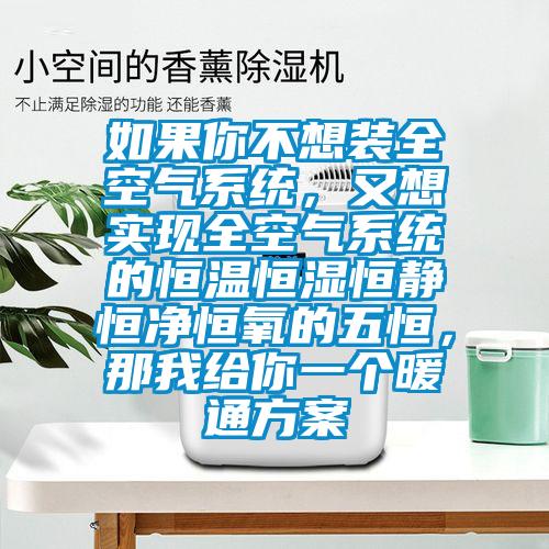 如果你不想裝全空氣系統(tǒng)，又想實現(xiàn)全空氣系統(tǒng)的恒溫恒濕恒靜恒凈恒氧的五恒，那我給你一個暖通方案