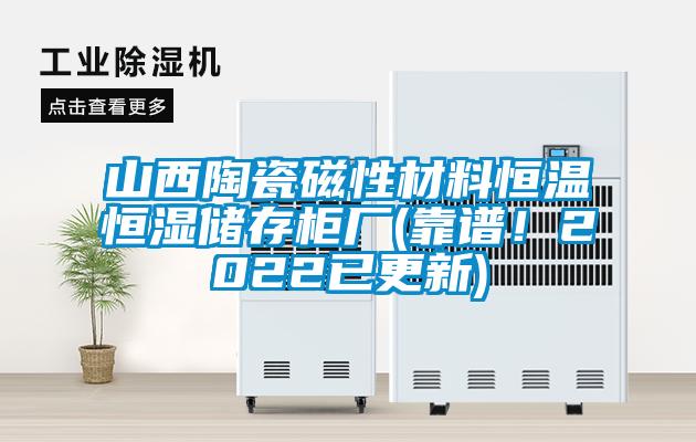 山西陶瓷磁性材料恒溫恒濕儲存柜廠(靠譜！2022已更新)