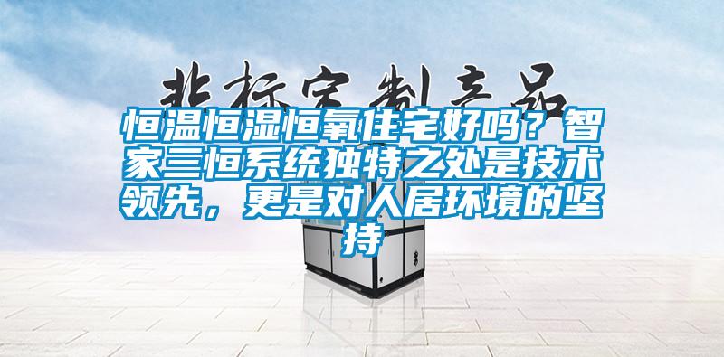 恒溫恒濕恒氧住宅好嗎？智家三恒系統獨特之處是技術領先，更是對人居環境的堅持