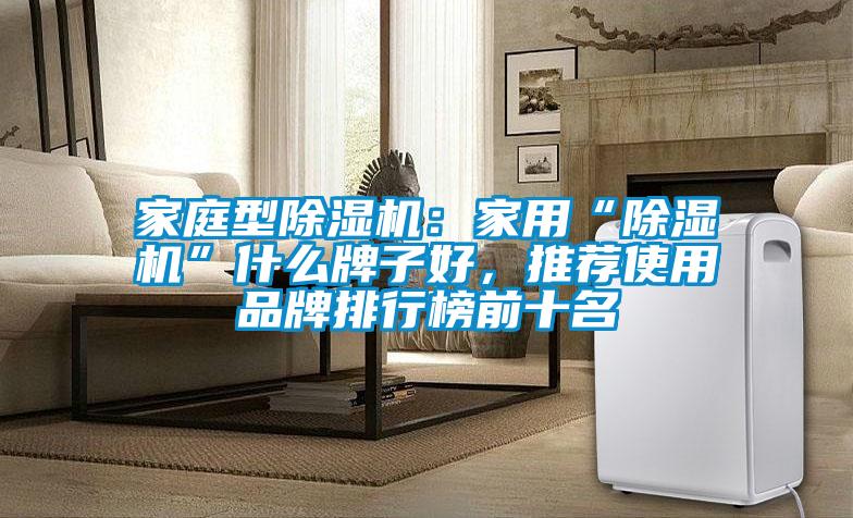 家庭型除濕機(jī)：家用“除濕機(jī)”什么牌子好，推薦使用品牌排行榜前十名