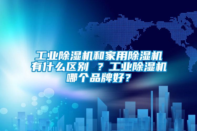 工業除濕機和家用除濕機有什么區別 ？工業除濕機哪個品牌好？