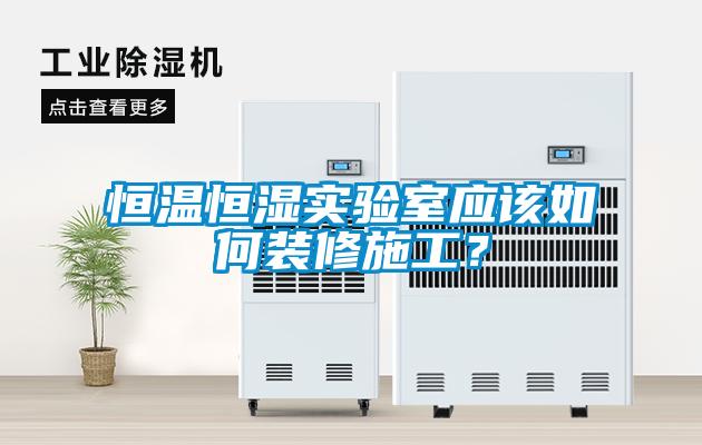 恒溫恒濕實驗室應(yīng)該如何裝修施工？