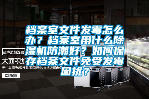 檔案室文件發霉怎么辦？檔案室用什么除濕機防潮好？如何保存檔案文件免受發霉困擾？