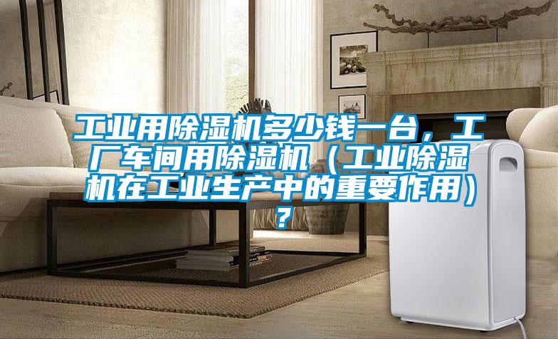 工業(yè)用除濕機多少錢一臺，工廠車間用除濕機（工業(yè)除濕機在工業(yè)生產(chǎn)中的重要作用）？