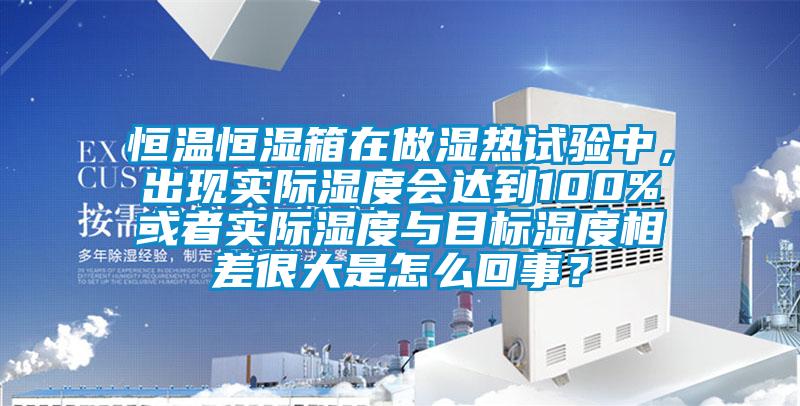 恒溫恒濕箱在做濕熱試驗中，出現(xiàn)實際濕度會達到100%或者實際濕度與目標濕度相差很大是怎么回事？
