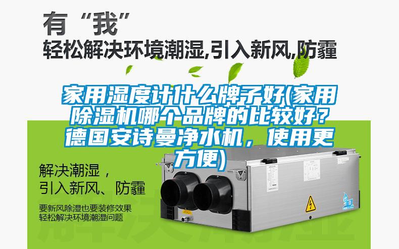家用濕度計(jì)什么牌子好(家用除濕機(jī)哪個(gè)品牌的比較好？德國(guó)安詩(shī)曼凈水機(jī)，使用更方便)
