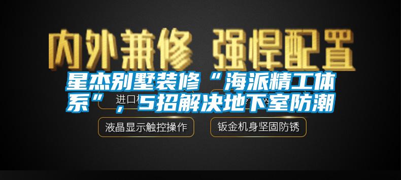 星杰別墅裝修“海派精工體系”，5招解決地下室防潮