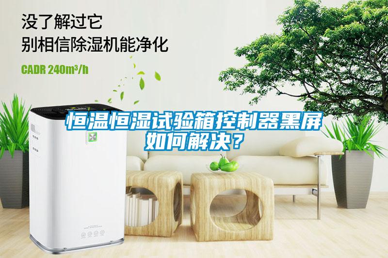 恒溫恒濕試驗箱控制器黑屏如何解決？