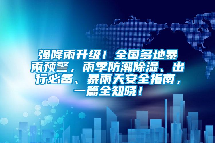 強降雨升級！全國多地暴雨預警，雨季防潮除濕、出行必備、暴雨天安全指南，一篇全知曉！