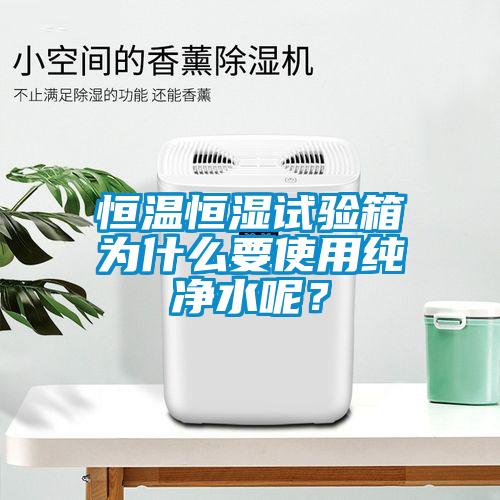 恒溫恒濕試驗箱為什么要使用純凈水呢？