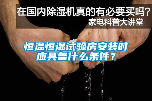 恒溫恒濕試驗房安裝時應(yīng)具備什么條件？