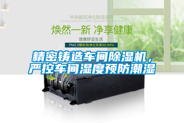 精密鑄造車(chē)間除濕機(jī)，嚴(yán)控車(chē)間濕度預(yù)防潮濕