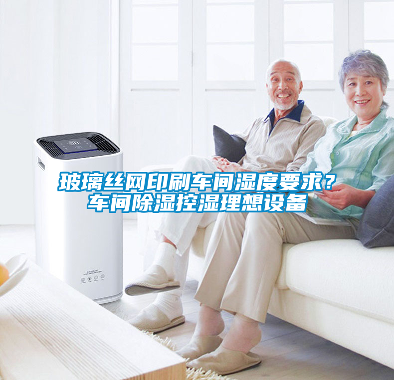玻璃絲網(wǎng)印刷車間濕度要求？車間除濕控濕理想設(shè)備