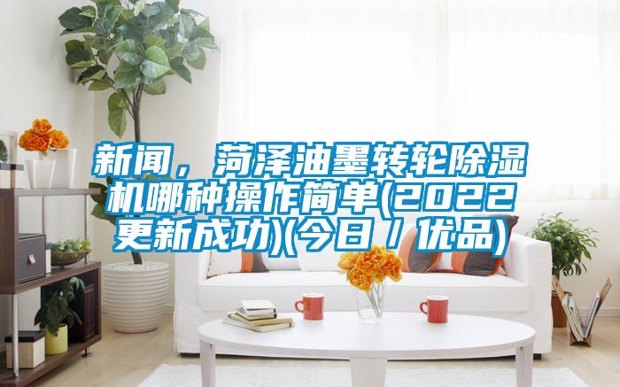 新聞，菏澤油墨轉(zhuǎn)輪除濕機哪種操作簡單(2022更新成功)(今日／優(yōu)品)