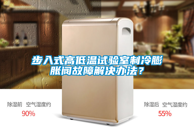 步入式高低溫試驗(yàn)室制冷膨脹閥故障解決辦法？
