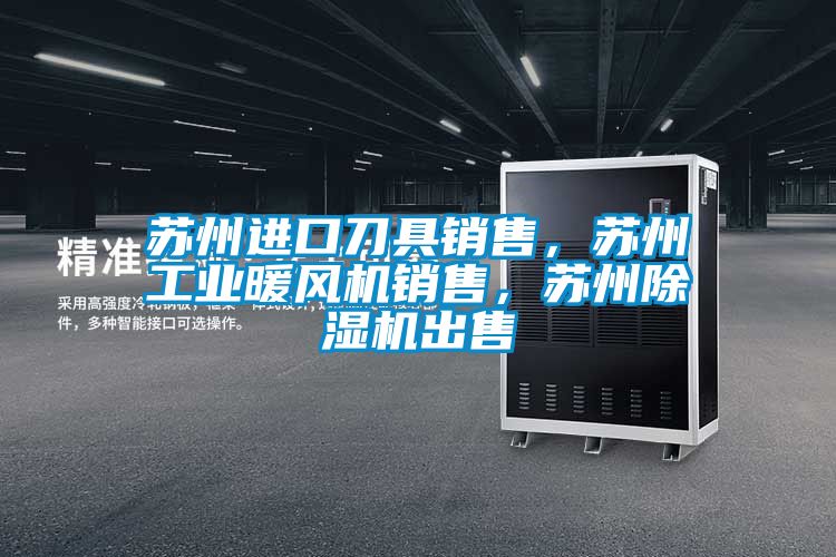 蘇州進口刀具銷售，蘇州工業暖風機銷售，蘇州除濕機出售