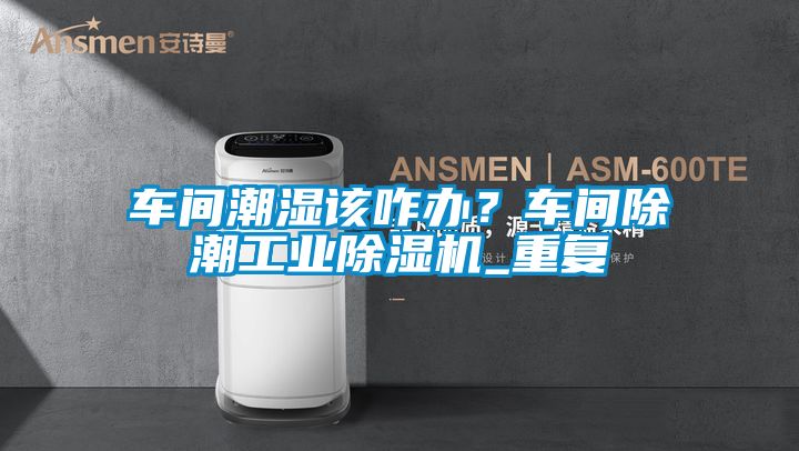 車間潮濕該咋辦？車間除潮工業除濕機_重復