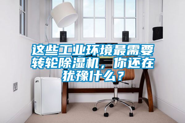 這些工業(yè)環(huán)境最需要轉(zhuǎn)輪除濕機(jī)，你還在猶豫什么？